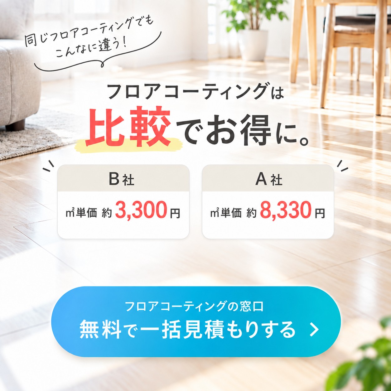 同じフロアコーティングでもこんなに違う。フロアコーティングは比較でお得に（B社 ㎡約3,300円・A社 ㎡約8,330円）。フロアコーティングの窓口で無料の一括見積もり